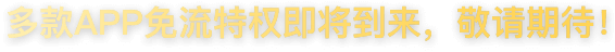 多款APP免流特权即将到来，敬请期待！